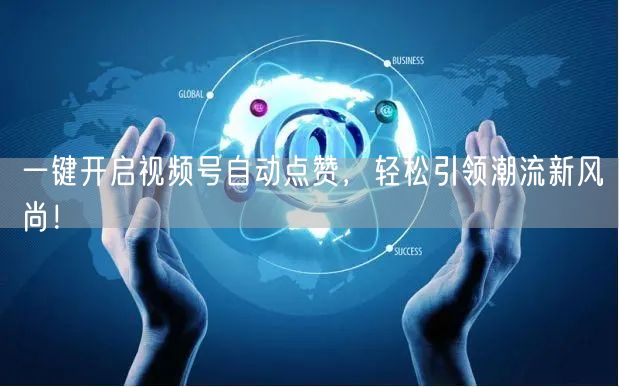 一键开启视频号自动点赞，轻松引领潮流新风尚！