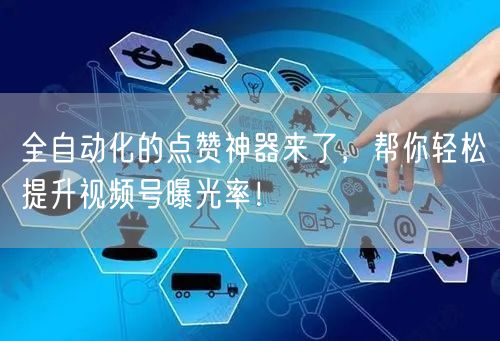 全自动化的点赞神器来了，帮你轻松提升视频号曝光率！