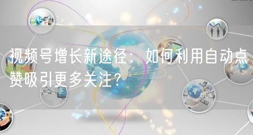 视频号增长新途径：如何利用自动点赞吸引更多关注？