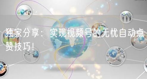 独家分享:实现视频号的无忧自动点赞技巧!