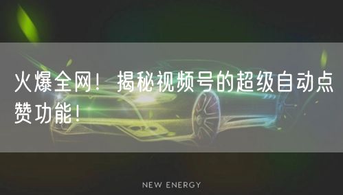 火爆全网!揭秘视频号的超级自动点赞功能!