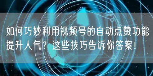 如何巧妙利用视频号的自动点赞功能提升人气?这些技巧告诉你答案!