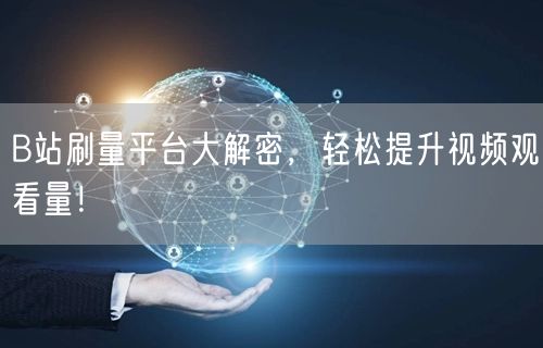 B站刷量平台大解密，轻松提升视频观看量！