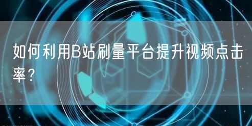 如何利用B站刷量平台提升视频点击率？