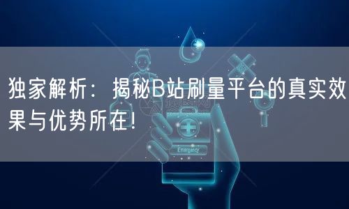 独家解析:揭秘B站刷量平台的真实效果与优势所在!