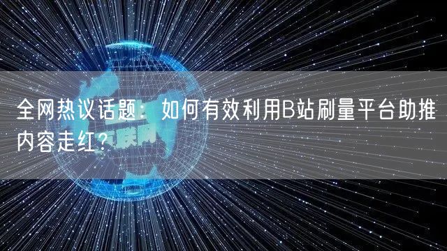 全网热议话题：如何有效利用B站刷量平台助推内容走红？