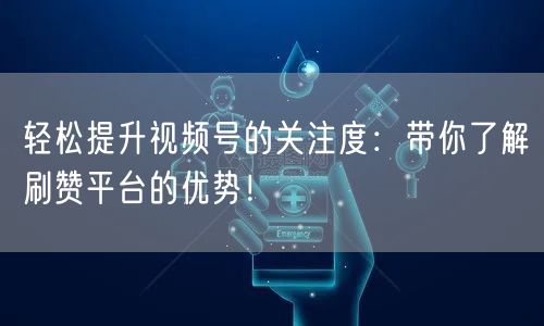 轻松提升视频号的关注度：带你了解刷赞平台的优势！