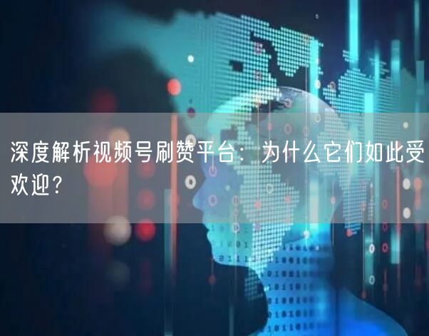 深度解析视频号刷赞平台：为什么它们如此受欢迎？