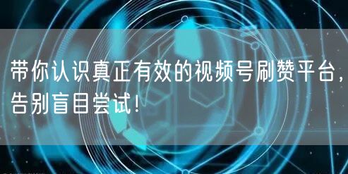 带你认识真正有效的视频号刷赞平台，告别盲目尝试！