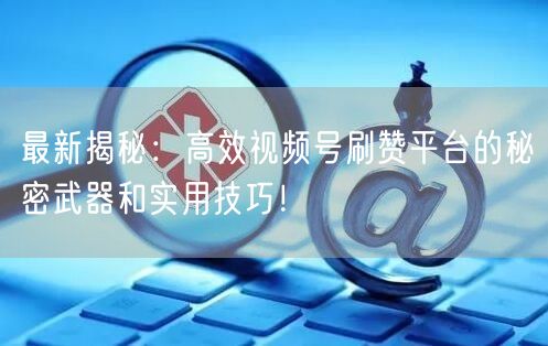 最新揭秘：高效视频号刷赞平台的秘密武器和实用技巧！