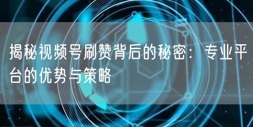 揭秘视频号刷赞背后的秘密:专业平台的优势与策略