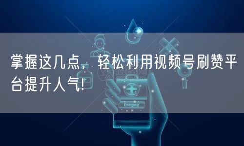 掌握这几点,轻松利用视频号刷赞平台提升人气!