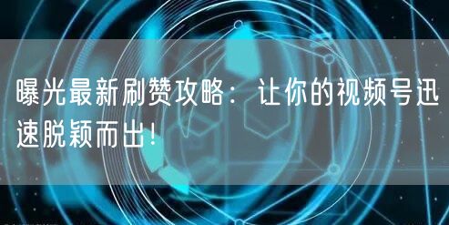 曝光最新刷赞攻略:让你的视频号迅速脱颖而出!