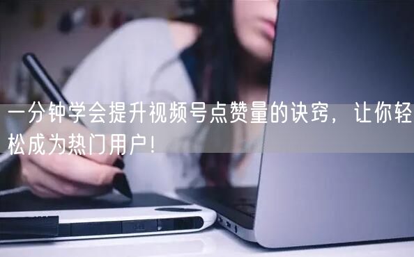 一分钟学会提升视频号点赞量的诀窍，让你轻松成为热门用户！