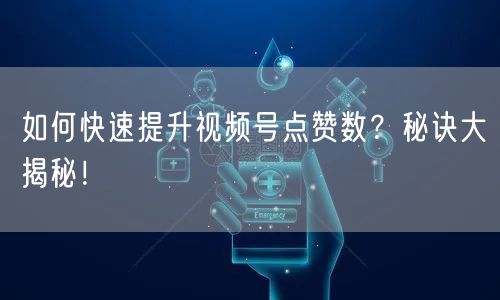 如何快速提升视频号点赞数?秘诀大揭秘!