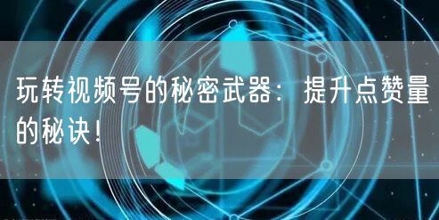 玩转视频号的秘密武器：提升点赞量的秘诀！