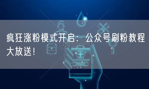 疯狂涨粉模式开启：公众号刷粉教程大放送！