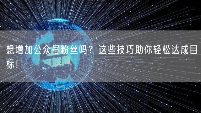 想增加公众号粉丝吗?这些技巧助你轻松达成目标!