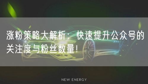 涨粉策略大解析：快速提升公众号的关注度与粉丝数量！