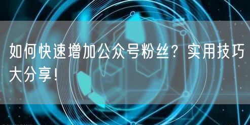 如何快速增加公众号粉丝？实用技巧大分享！