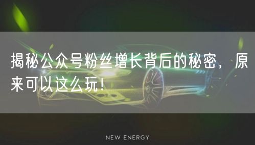 揭秘公众号粉丝增长背后的秘密,原来可以这么玩!