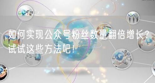 如何实现公众号粉丝数量翻倍增长？试试这些方法吧！