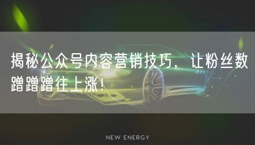 揭秘公众号内容营销技巧，让粉丝数蹭蹭蹭往上涨！