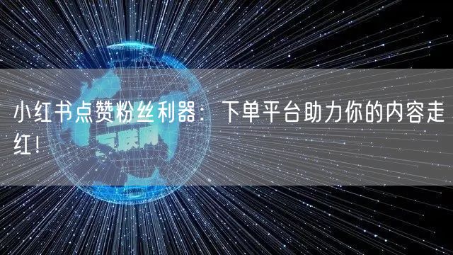 小红书点赞粉丝利器:下单平台助力你的内容走红!