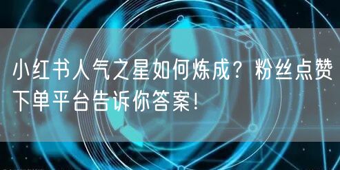 小红书人气之星如何炼成?粉丝点赞下单平台告诉你答案!