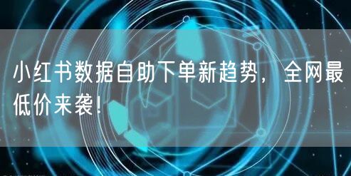 小红书数据自助下单新趋势,全网最低价来袭!