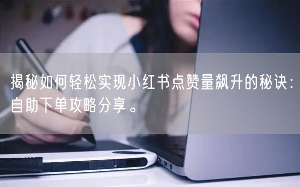 揭秘如何轻松实现小红书点赞量飙升的秘诀:自助下单攻略分享。