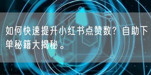 如何快速提升小红书点赞数?自助下单秘籍大揭秘。