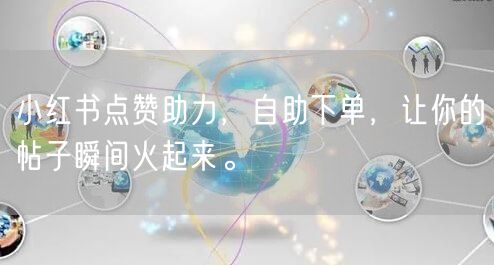 小红书点赞助力,自助下单,让你的帖子瞬间火起来。