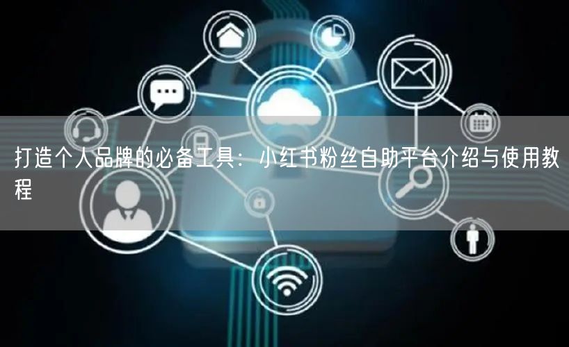 打造个人品牌的必备工具:小红书粉丝自助平台介绍与使用教程