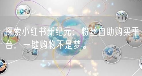 探索小红书新纪元:粉丝自助购买平台,一键购物不是梦。