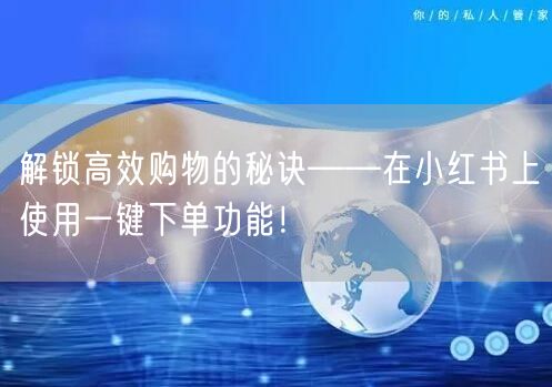 解锁高效购物的秘诀——在小红书上使用一键下单功能!