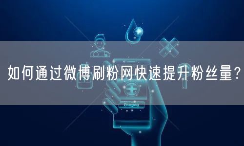 如何通过微博刷粉网快速提升粉丝量?