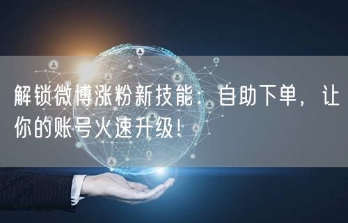 解锁微博涨粉新技能:自助下单,让你的账号火速升级!