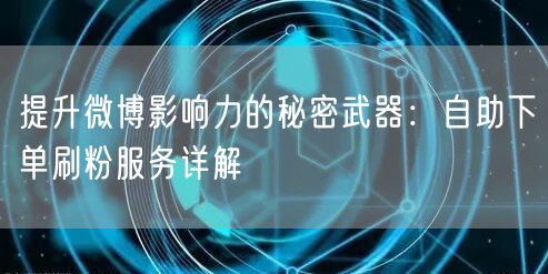 提升微博影响力的秘密武器:自助下单刷粉服务详解