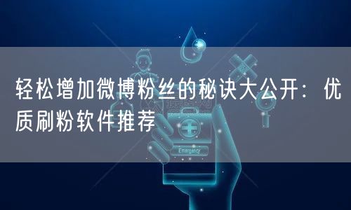 轻松增加微博粉丝的秘诀大公开:优质刷粉软件推荐