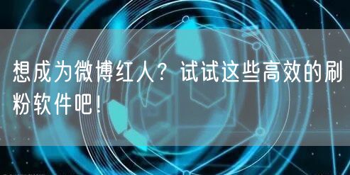 想成为微博红人?试试这些高效的刷粉软件吧!