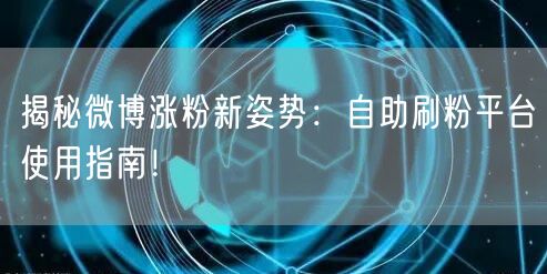 揭秘微博涨粉新姿势:自助刷粉平台使用指南!