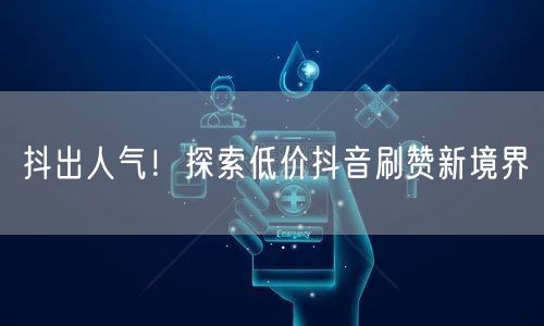 抖出人气!探索低价抖音刷赞新境界