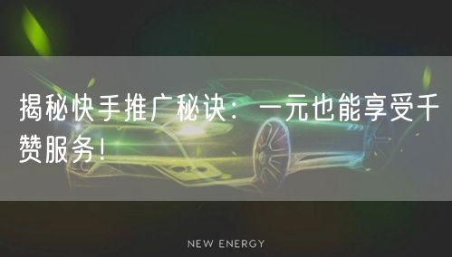 揭秘快手推广秘诀:一元也能享受千赞服务!
