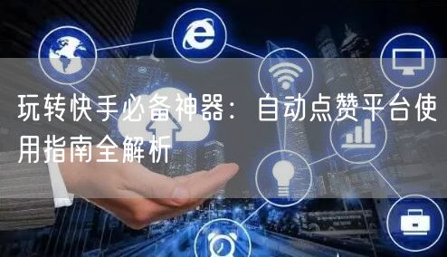 玩转快手必备神器:自动点赞平台使用指南全解析