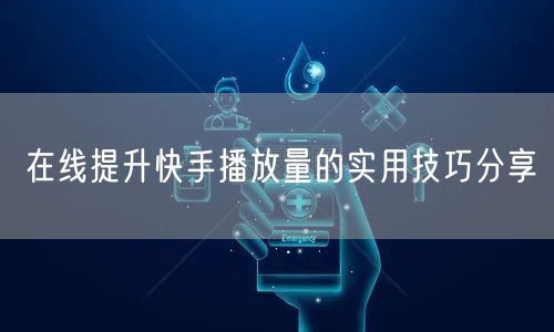 在线提升快手播放量的实用技巧分享