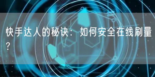 快手达人的秘诀：如何安全在线刷量？