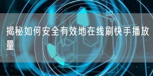 揭秘如何安全有效地在线刷快手播放量