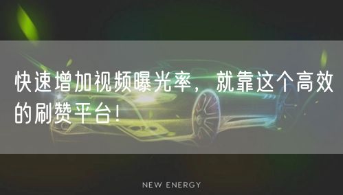 快速增加视频曝光率，就靠这个高效的刷赞平台！