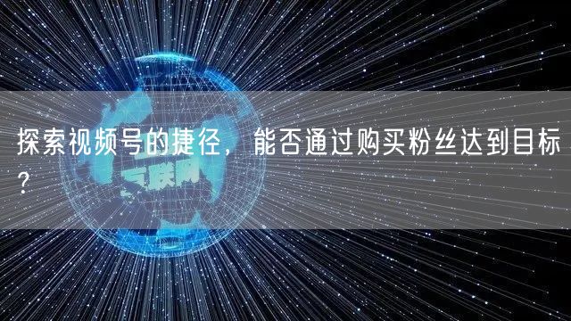 探索视频号的捷径,能否通过购买粉丝达到目标?